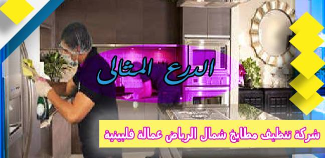 شركة تنظيف مطابخ شمال الرياض عمالة فلبينية 0530005797 شركة الدرع المثالي
