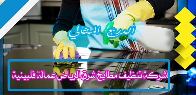 شركة تنظيف مطابخ شرق الرياض عمالة فلبينية 0530005797 شركة الدرع المثالي