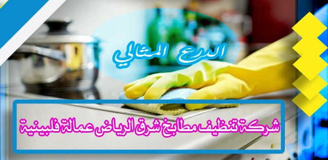 شركة تنظيف مطابخ شرق الرياض عمالة فلبينية 0530005797 شركة الدرع المثالي